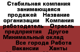 Стабильная компания занимающаяся продажей › Название организации ­ Компания-работодатель › Отрасль предприятия ­ Другое › Минимальный оклад ­ 70 000 - Все города Работа » Вакансии   . Ханты-Мансийский,Мегион г.